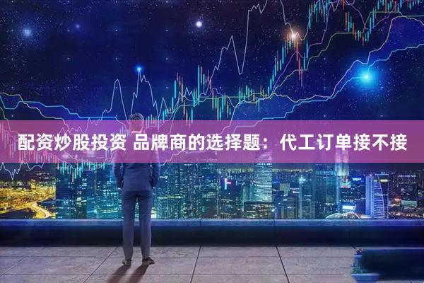配资炒股投资 品牌商的选择题：代工订单接不接