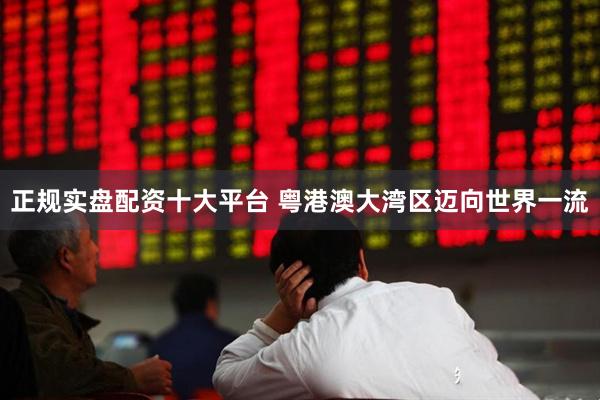 正规实盘配资十大平台 粤港澳大湾区迈向世界一流