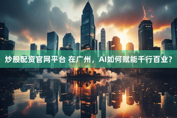 炒股配资官网平台 在广州，AI如何赋能千行百业？