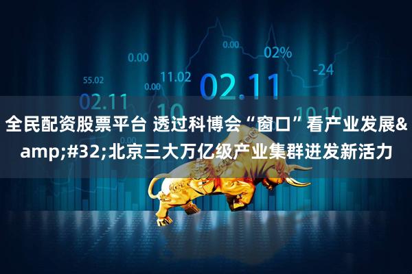 全民配资股票平台 透过科博会“窗口”看产业发展&#32;北京三大万亿级产业集群迸发新活力