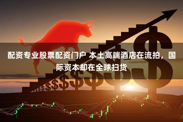 配资专业股票配资门户 本土高端酒店在流拍，国际资本却在全球扫货