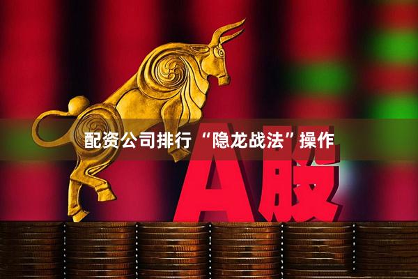 配资公司排行 “隐龙战法”操作