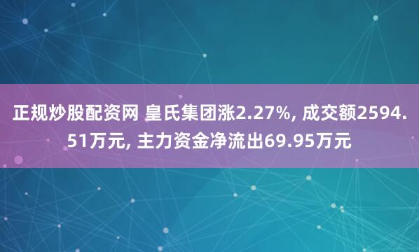 正规炒股配资网 皇氏集团涨2.27%, 成交额2594.51万元, 主力资金净流出69.95万元