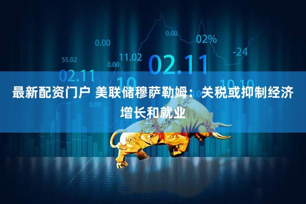 最新配资门户 美联储穆萨勒姆：关税或抑制经济增长和就业