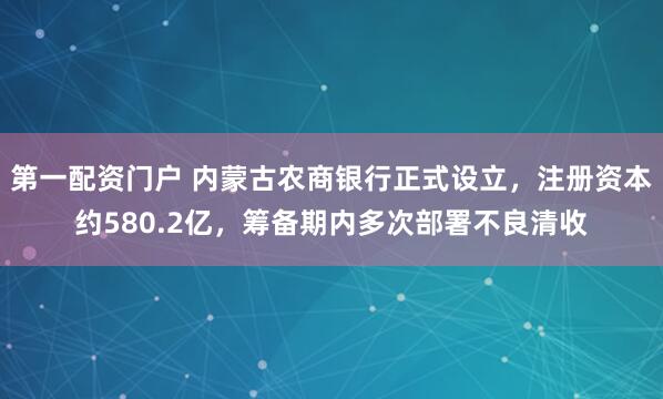 第一配资门户 内蒙古农商银行正式设立，注册资本约580.2亿，筹备期内多次部署不良清收