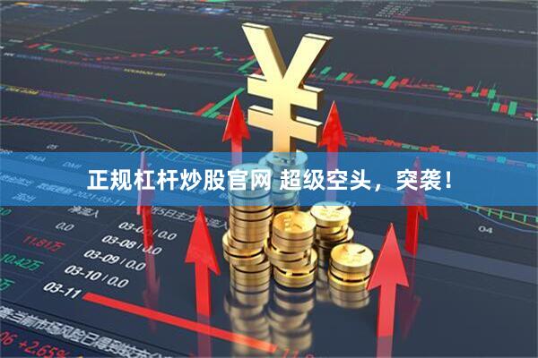 正规杠杆炒股官网 超级空头，突袭！