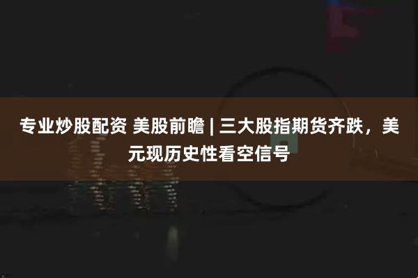专业炒股配资 美股前瞻 | 三大股指期货齐跌，美元现历史性看空信号