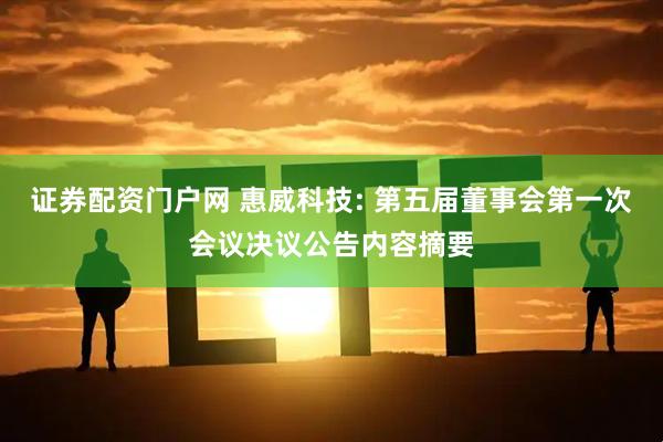 证券配资门户网 惠威科技: 第五届董事会第一次会议决议公告内容摘要