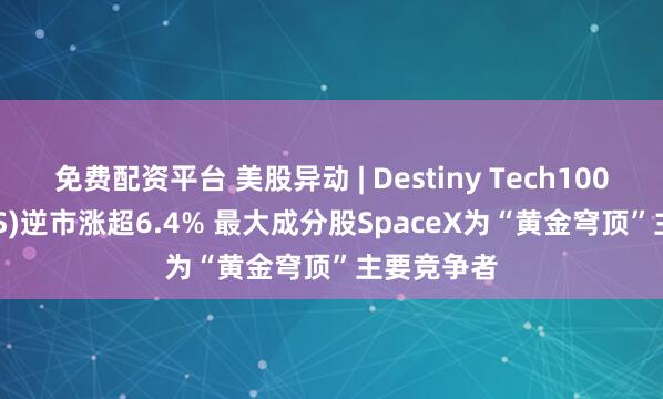 免费配资平台 美股异动 | Destiny Tech100(DXYZ.US)逆市涨超6.4% 最大成分股SpaceX为“黄金穹顶”主要竞争者