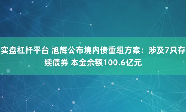 实盘杠杆平台 旭辉公布境内债重组方案：涉及7只存续债券 本金余额100.6亿元