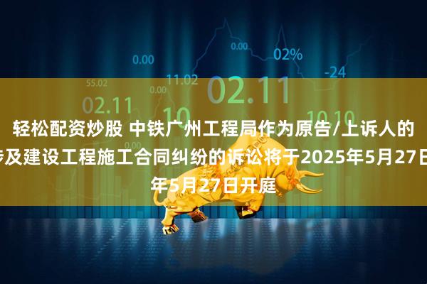 轻松配资炒股 中铁广州工程局作为原告/上诉人的1起涉及建设工程施工合同纠纷的诉讼将于2025年5月27日开庭