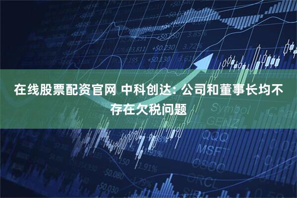 在线股票配资官网 中科创达: 公司和董事长均不存在欠税问题