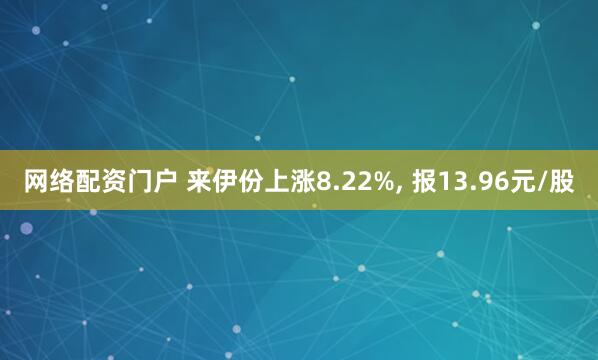 网络配资门户 来伊份上涨8.22%, 报13.96元/股