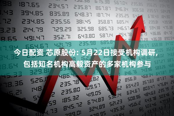 今日配资 芯原股份: 5月22日接受机构调研, 包括知名机构高毅资产的多家机构参与