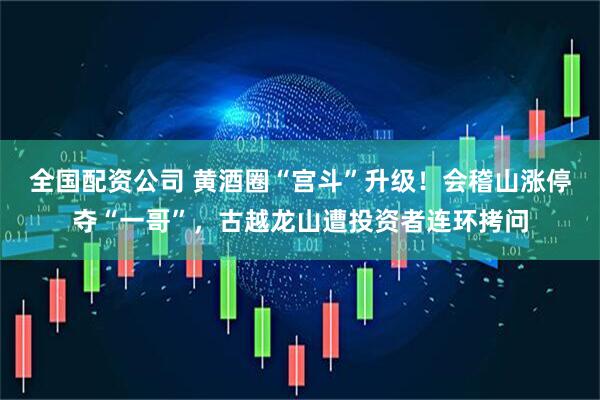 全国配资公司 黄酒圈“宫斗”升级！会稽山涨停夺“一哥”，古越龙山遭投资者连环拷问