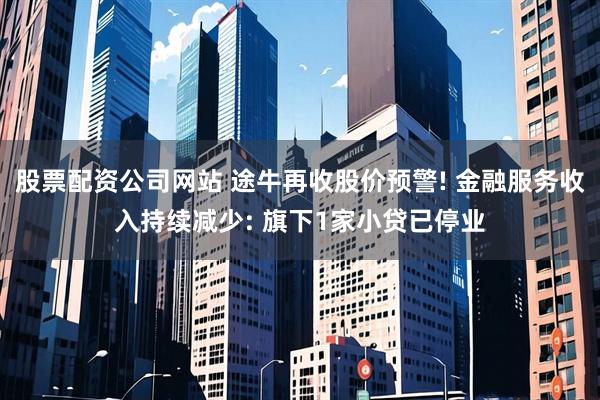 股票配资公司网站 途牛再收股价预警! 金融服务收入持续减少: 旗下1家小贷已停业
