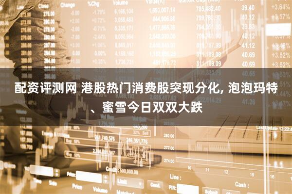 配资评测网 港股热门消费股突现分化, 泡泡玛特、蜜雪今日双双大跌