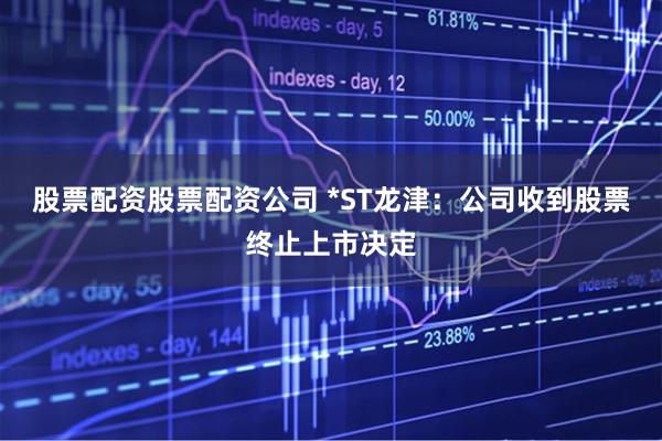 股票配资股票配资公司 *ST龙津：公司收到股票终止上市决定