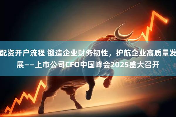 配资开户流程 锻造企业财务韧性，护航企业高质量发展——上市公司CFO中国峰会2025盛大召开