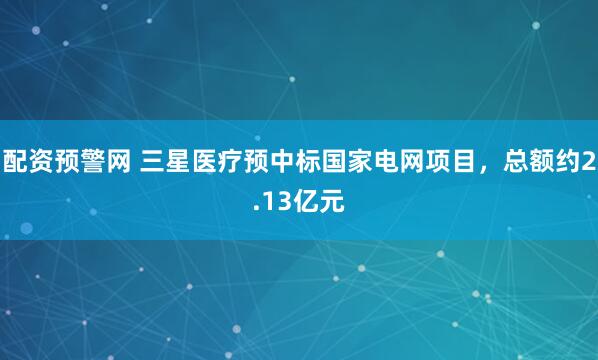 配资预警网 三星医疗预中标国家电网项目，总额约2.13亿元