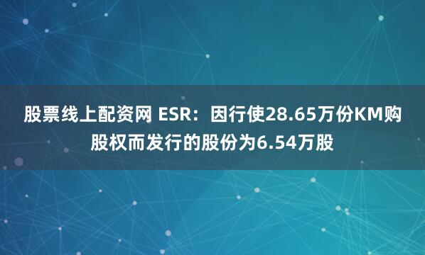 股票线上配资网 ESR：因行使28.65万份KM购股权而发行的股份为6.54万股