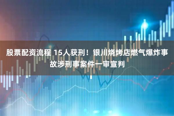 股票配资流程 15人获刑！银川烧烤店燃气爆炸事故涉刑事案件一审宣判