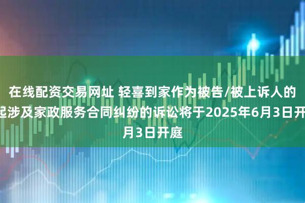 在线配资交易网址 轻喜到家作为被告/被上诉人的1起涉及家政服务合同纠纷的诉讼将于2025年6月3日开庭