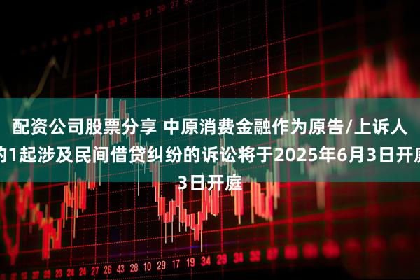 配资公司股票分享 中原消费金融作为原告/上诉人的1起涉及民间借贷纠纷的诉讼将于2025年6月3日开庭