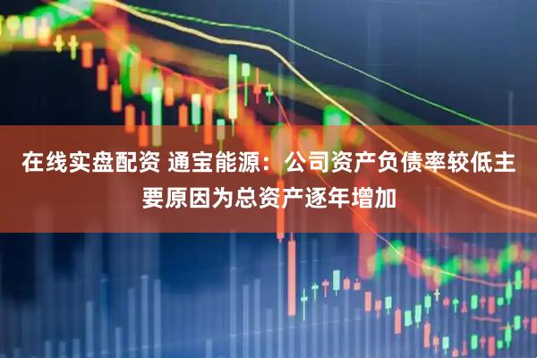 在线实盘配资 通宝能源：公司资产负债率较低主要原因为总资产逐年增加