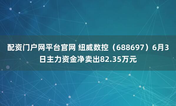 配资门户网平台官网 纽威数控（688697）6月3日主力资金净卖出82.35万元