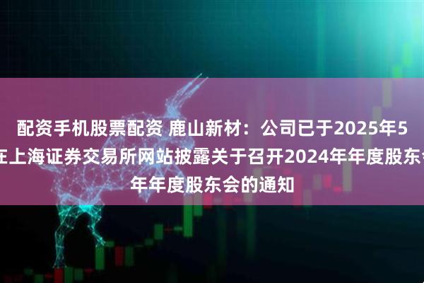 配资手机股票配资 鹿山新材：公司已于2025年5月22日在上海证券交易所网站披露关于召开2024年年度股东会的通知