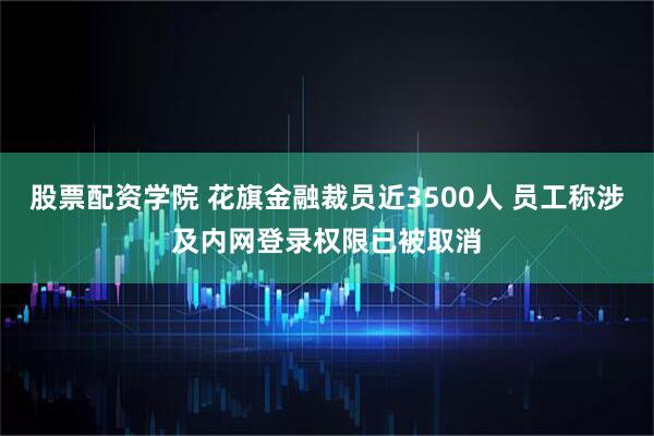 股票配资学院 花旗金融裁员近3500人 员工称涉及内网登录权限已被取消