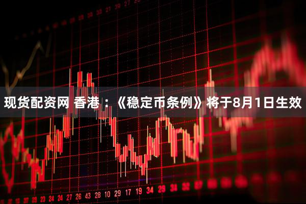 现货配资网 香港︰《稳定币条例》将于8月1日生效