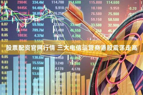 股票配资官网行情 三大电信运营商港股震荡走高