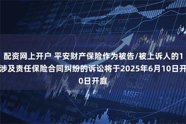 配资网上开户 平安财产保险作为被告/被上诉人的1起涉及责任保险合同纠纷的诉讼将于2025年6月10日开庭