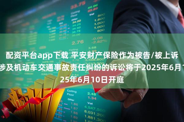 配资平台app下载 平安财产保险作为被告/被上诉人的5起涉及机动车交通事故责任纠纷的诉讼将于2025年6月10日开庭