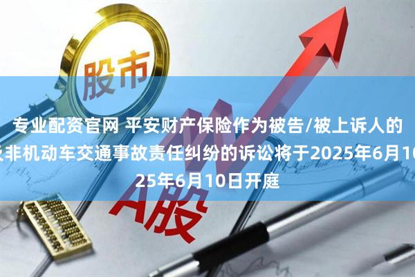 专业配资官网 平安财产保险作为被告/被上诉人的1起涉及非机动车交通事故责任纠纷的诉讼将于2025年6月10日开庭