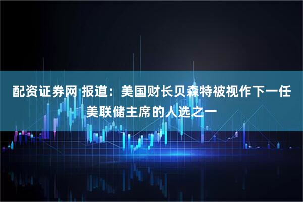 配资证券网 报道：美国财长贝森特被视作下一任美联储主席的人选之一