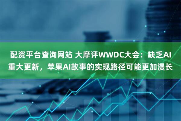 配资平台查询网站 大摩评WWDC大会：缺乏AI重大更新，苹果AI故事的实现路径可能更加漫长