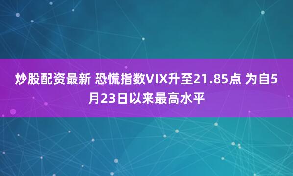 炒股配资最新 恐慌指数VIX升至21.85点 为自5月23日以来最高水平