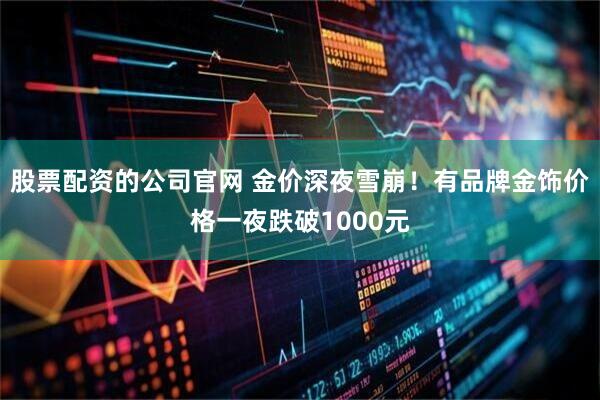 股票配资的公司官网 金价深夜雪崩！有品牌金饰价格一夜跌破1000元