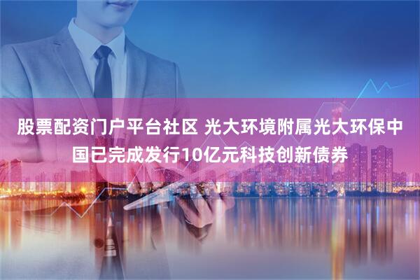 股票配资门户平台社区 光大环境附属光大环保中国已完成发行10亿元科技创新债券