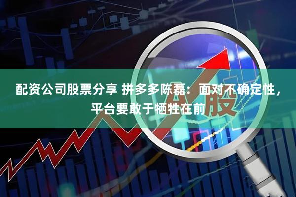 配资公司股票分享 拼多多陈磊：面对不确定性，平台要敢于牺牲在前