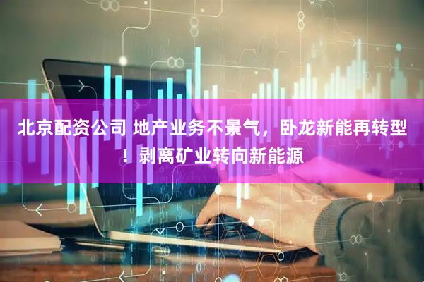 北京配资公司 地产业务不景气，卧龙新能再转型！剥离矿业转向新能源