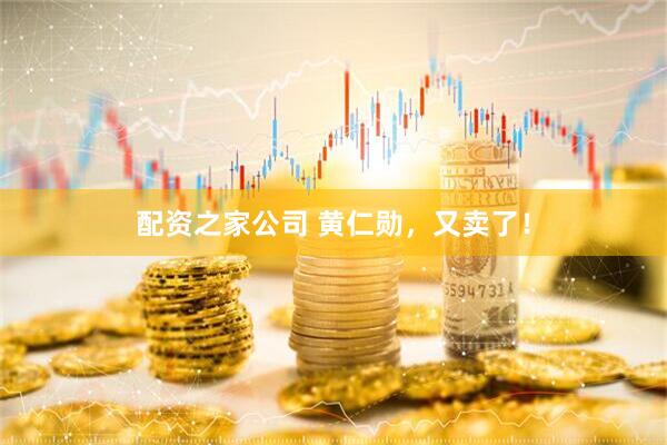 配资之家公司 黄仁勋，又卖了！
