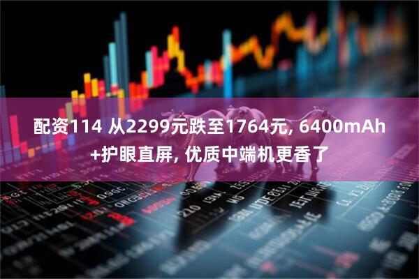 配资114 从2299元跌至1764元, 6400mAh+护眼直屏, 优质中端机更香了