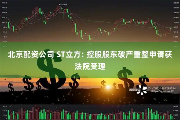北京配资公司 ST立方: 控股股东破产重整申请获法院受理