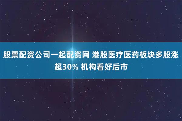 股票配资公司一起配资网 港股医疗医药板块多股涨超30% 机构看好后市