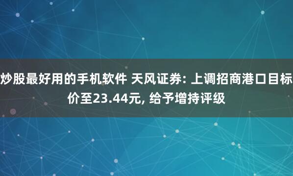 炒股最好用的手机软件 天风证券: 上调招商港口目标价至23.44元, 给予增持评级
