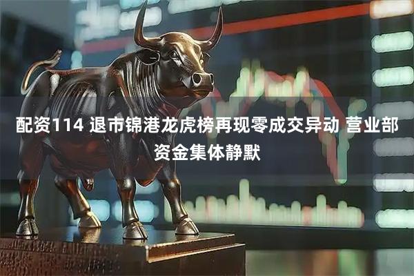 配资114 退市锦港龙虎榜再现零成交异动 营业部资金集体静默